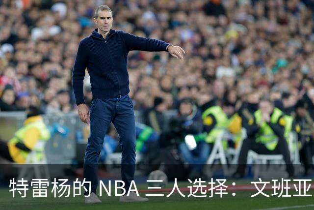 特雷杨的 NBA 三人选择：文班亚马当主角，约基奇被裁掉
