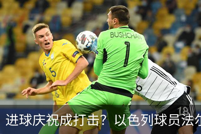 进球庆祝成打击？以色列球员法尔基可真逗！