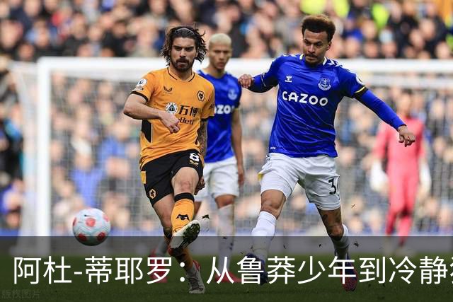 阿杜-蒂耶罗：从鲁莽少年到冷静狙击手的蜕变之路